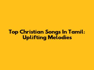 Top Christian Songs In Tamil: Uplifting Melodies