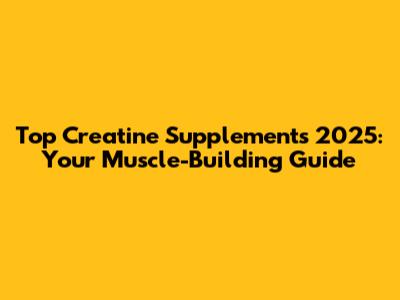Top Creatine Supplements 2025: Your Muscle-Building Guide