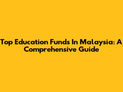 Top Education Funds In Malaysia: A Comprehensive Guide