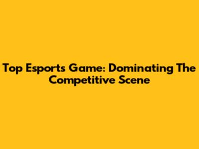 Top Esports Game: Dominating The Competitive Scene