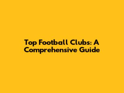 Top Football Clubs: A Comprehensive Guide