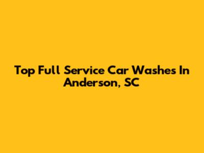 Top Full Service Car Washes In Anderson, SC