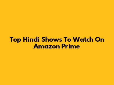 Top Hindi Shows To Watch On Amazon Prime