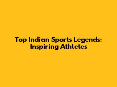 Top Indian Sports Legends: Inspiring Athletes
