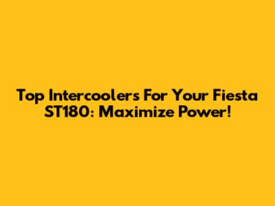 Top Intercoolers For Your Fiesta ST180: Maximize Power!