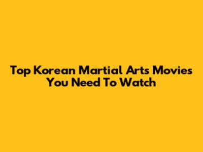 Top Korean Martial Arts Movies You Need To Watch