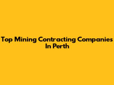 Top Mining Contracting Companies In Perth