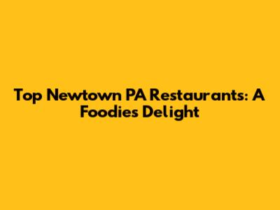Top Newtown PA Restaurants: A Foodie's Delight