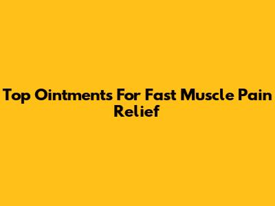 Top Ointments For Fast Muscle Pain Relief