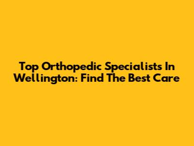 Top Orthopedic Specialists In Wellington: Find The Best Care