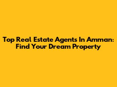 Top Real Estate Agents In Amman: Find Your Dream Property