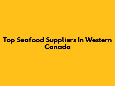 Top Seafood Suppliers In Western Canada