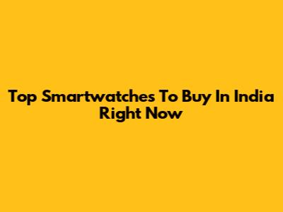 Top Smartwatches To Buy In India Right Now