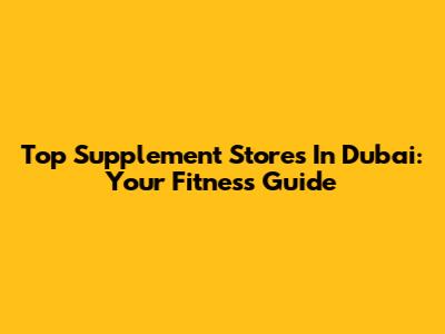Top Supplement Stores In Dubai: Your Fitness Guide