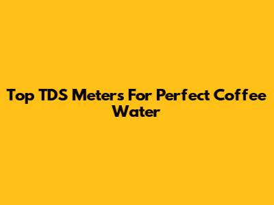 Top TDS Meters For Perfect Coffee Water