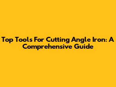 Top Tools For Cutting Angle Iron: A Comprehensive Guide