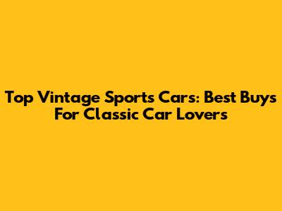 Top Vintage Sports Cars: Best Buys For Classic Car Lovers