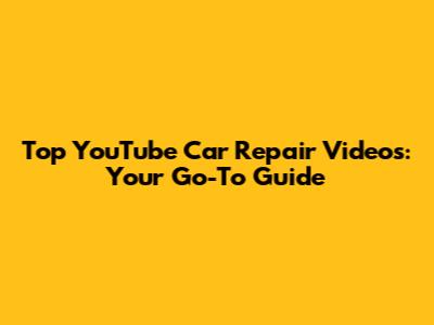 Top YouTube Car Repair Videos: Your Go-To Guide