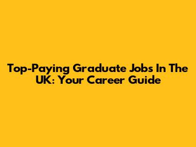 Top-Paying Graduate Jobs In The UK: Your Career Guide