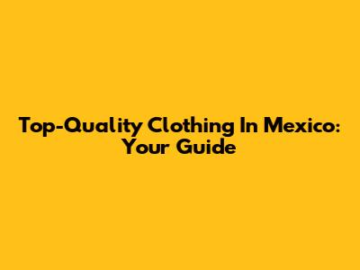 Top-Quality Clothing In Mexico: Your Guide