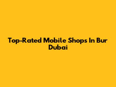 Top-Rated Mobile Shops In Bur Dubai