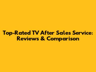 Top-Rated TV After Sales Service: Reviews & Comparison