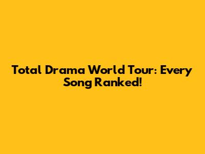 Total Drama World Tour: Every Song Ranked!