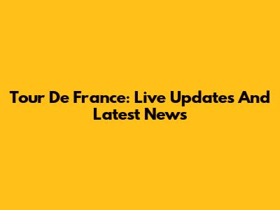 Tour De France: Live Updates And Latest News