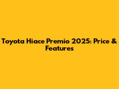 Toyota Hiace Premio 2025: Price & Features
