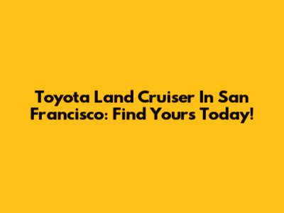 Toyota Land Cruiser In San Francisco: Find Yours Today!