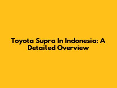 Toyota Supra In Indonesia: A Detailed Overview
