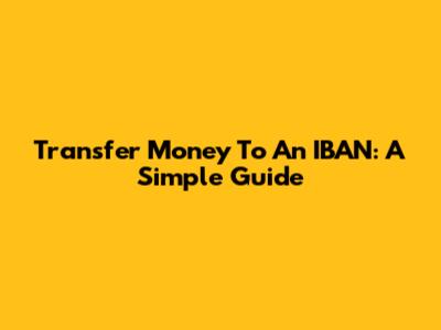 Transfer Money To An IBAN: A Simple Guide