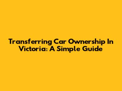 Transferring Car Ownership In Victoria: A Simple Guide