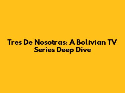 Tres De Nosotras: A Bolivian TV Series Deep Dive