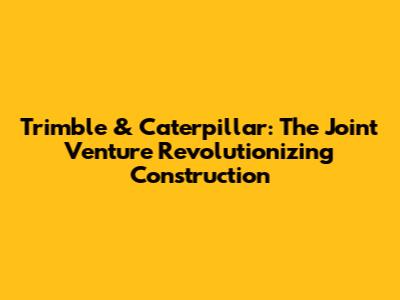 Trimble & Caterpillar: The Joint Venture Revolutionizing Construction