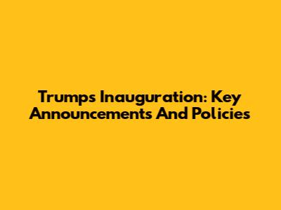 Trump's Inauguration: Key Announcements And Policies