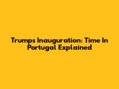 Trump's Inauguration: Time In Portugal Explained