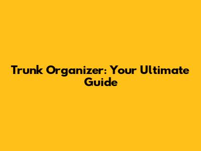 Trunk Organizer: Your Ultimate Guide