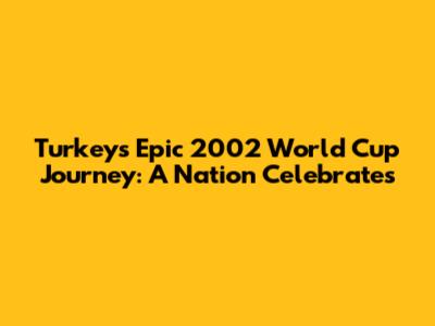 Turkey's Epic 2002 World Cup Journey: A Nation Celebrates