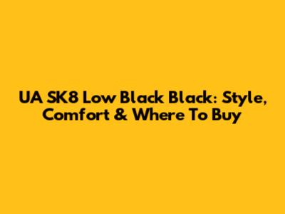 UA SK8 Low Black Black: Style, Comfort & Where To Buy