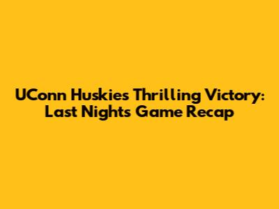 UConn Huskies' Thrilling Victory: Last Night's Game Recap