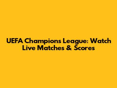 UEFA Champions League: Watch Live Matches & Scores