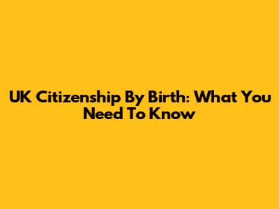 UK Citizenship By Birth: What You Need To Know
