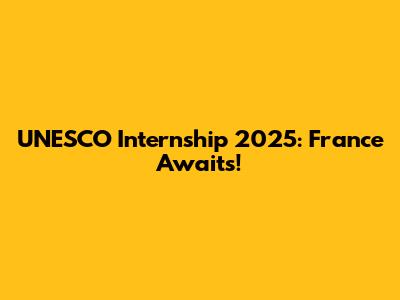 UNESCO Internship 2025: France Awaits!