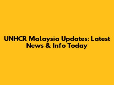 UNHCR Malaysia Updates: Latest News & Info Today