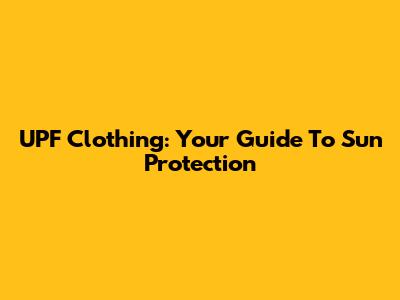 UPF Clothing: Your Guide To Sun Protection