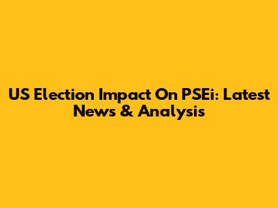 US Election Impact On PSEi: Latest News & Analysis