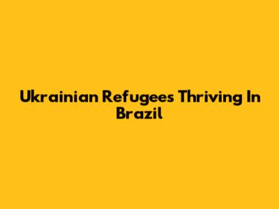 Ukrainian Refugees Thriving In Brazil