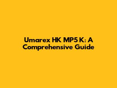 Umarex HK MP5 K: A Comprehensive Guide