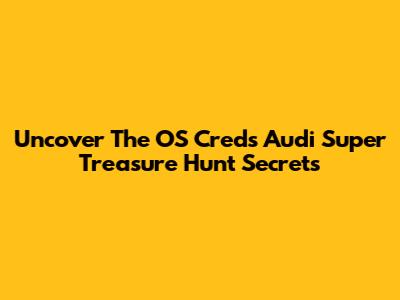 Uncover The OS Creds Audi Super Treasure Hunt Secrets